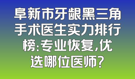 阜新市牙龈黑三角手术医生实力排行榜：专业恢复，优选哪位医师？