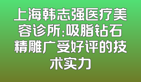 上海韩志强医疗美容诊所：吸脂钻石精雕广受好评的技术实力