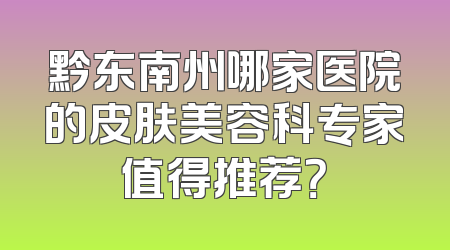 黔东南州哪家医院的皮肤美容科专家值得推荐？