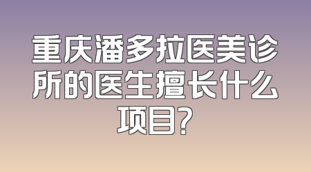 重庆潘多拉医美诊所的医生擅长什么项目？