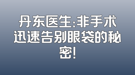 丹东医生：非手术迅速告别眼袋的秘密！