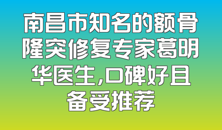 南昌市知名的额骨隆突修复专家葛明华医生，口碑好且备受推荐