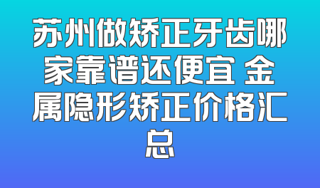 苏州做矫正牙齿哪家靠谱还便宜 金属隐形矫正价格汇总