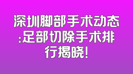 深圳脚部手术动态：足部切除手术排行揭晓！