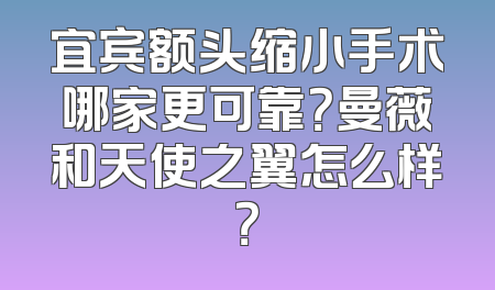 宜宾额头缩小手术哪家更可靠？曼薇和天使之翼怎么样？