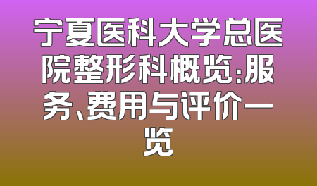 宁夏医科大学总医院整形科概览：服务、费用与评价一览