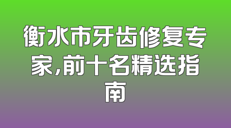 衡水市牙齿修复专家，前十名精选指南