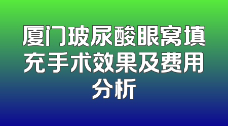 厦门玻尿酸眼窝填充手术效果及费用分析