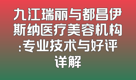 九江瑞丽与都昌伊斯纳医疗美容机构：专业技术与好评详解