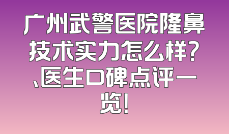 广州武警医院隆鼻技术实力怎么样？、医生口碑点评一览！
