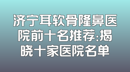 济宁耳软骨隆鼻医院前十名推荐：揭晓十家医院名单