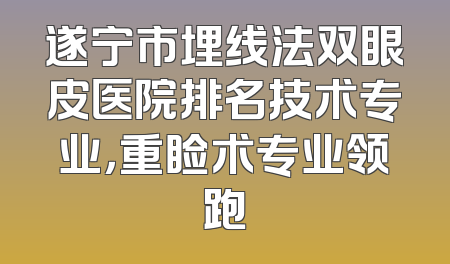 遂宁市埋线法双眼皮医院排名技术专业，重睑术专业领跑