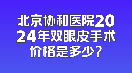 北京协和医院2024年双眼皮手术价格是多少？