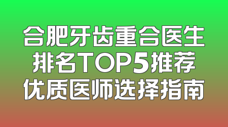 合肥牙齿重合医生排名TOP5推荐优质医师选择指南