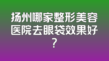 扬州哪家整形美容医院去眼袋效果好？