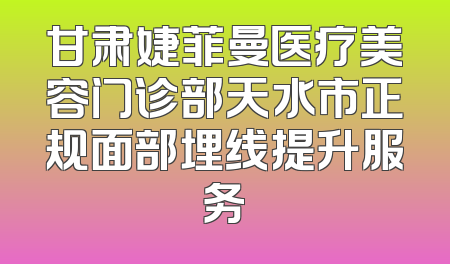 甘肃婕菲曼医疗美容门诊部天水市正规面部埋线提升服务