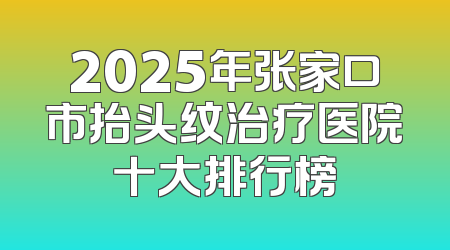 2025年张家口市抬头纹治疗医院十大排行榜