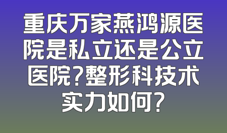 重庆万家燕鸿源医院是私立还是公立医院？整形科技术实力如何？