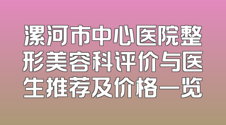 漯河市中心医院整形美容科评价与医生推荐及价格一览