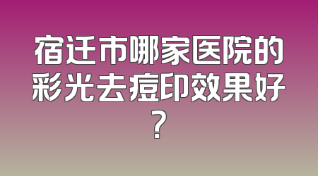 宿迁市哪家医院的彩光去痘印效果好？