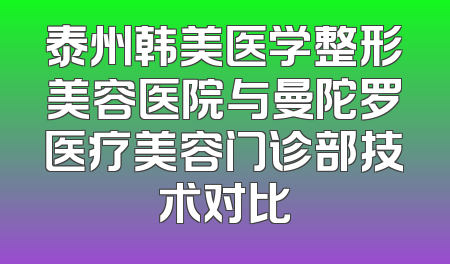 泰州韩美医学整形美容医院与曼陀罗医疗美容门诊部技术对比