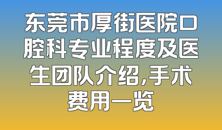 东莞市厚街医院口腔科专业程度及医生团队介绍，手术费用一览
