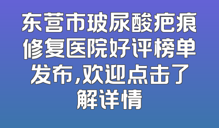 东营市玻尿酸疤痕修复医院好评榜单发布，欢迎点击了解详情
