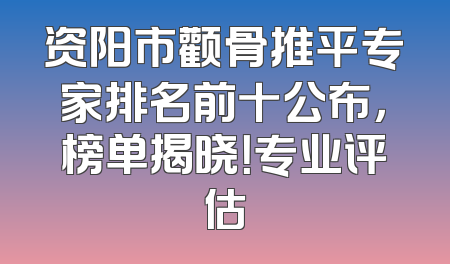 资阳市颧骨推平专家排名前十公布，榜单揭晓！专业评估