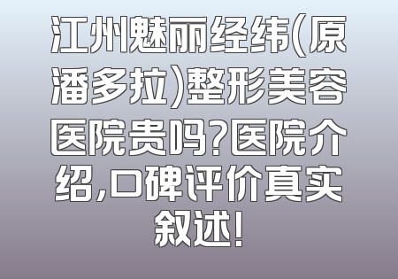 江州魅丽经纬(原潘多拉)整形美容医院贵吗？医院介绍，口碑评价真实叙述！