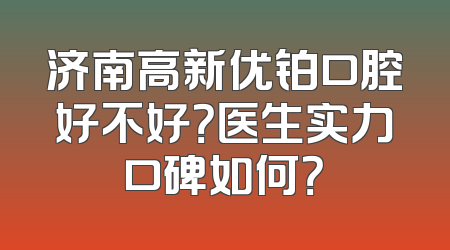 济南高新优铂口腔好不好？医生实力口碑如何？