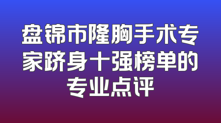 盘锦市隆胸手术专家跻身十强榜单的专业点评