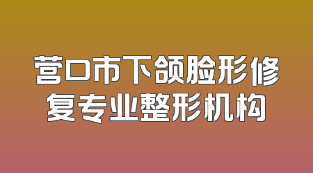 营口市下颌脸形修复专业整形机构