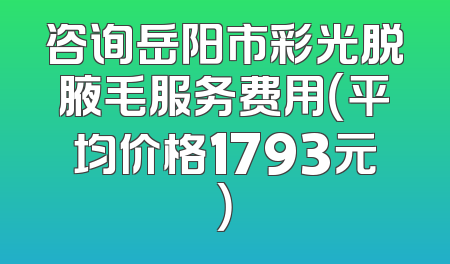 咨询岳阳市彩光脱腋毛服务费用（平均价格1793元）