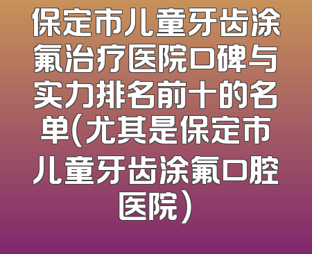 保定市儿童牙齿涂氟治疗医院口碑与实力排名前十的名单（尤其是保定市儿童牙齿涂氟口腔医院）