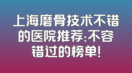上海磨骨技术不错的医院推荐：不容错过的榜单！