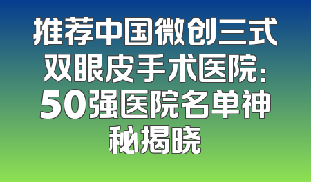 推荐中国微创三式双眼皮手术医院：50强医院名单神秘揭晓