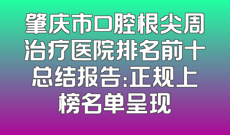 肇庆市口腔根尖周治疗医院排名前十总结报告：正规上榜名单呈现