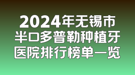 2024年无锡市半口多普勒种植牙医院排行榜单一览