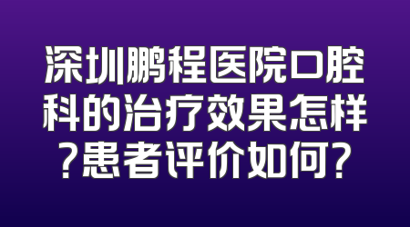 深圳鹏程医院口腔科的治疗效果怎样？患者评价如何？
