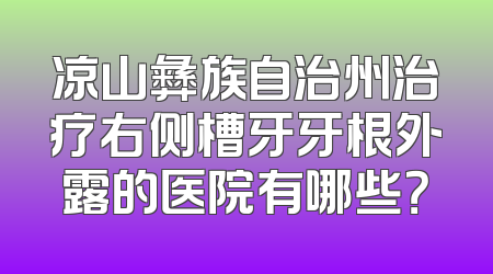 凉山彝族自治州治疗右侧槽牙牙根外露的医院有哪些？