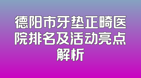 德阳市牙垫正畸医院排名及活动亮点解析