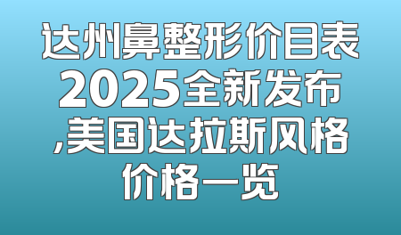 达州鼻整形价目表2025全新发布，美国达拉斯风格价格一览