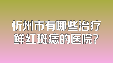 忻州市有哪些治疗鲜红斑痣的医院？
