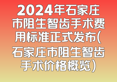 2024年石家庄市阻生智齿手术费用标准正式发布（石家庄市阻生智齿手术价格概览）