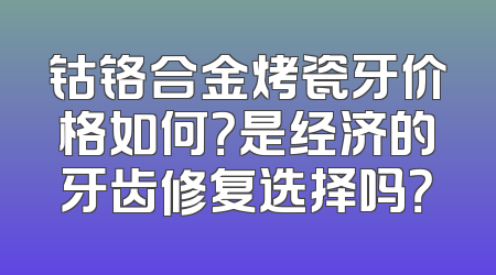 钴铬合金烤瓷牙价格如何？是经济的牙齿修复选择吗？