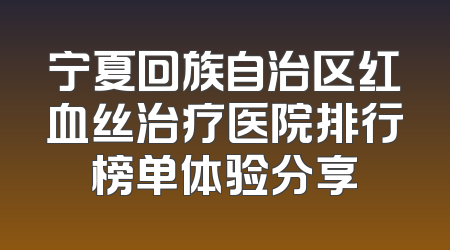 宁夏回族自治区红血丝治疗医院排行榜单体验分享