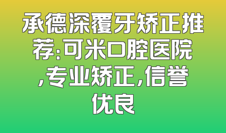 承德深覆牙矫正推荐：可米口腔医院，专业矫正，信誉优良