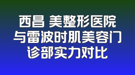 西昌玥美整形医院与雷波时肌美容门诊部实力对比