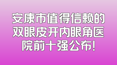 安康市值得信赖的双眼皮开内眼角医院前十强公布！