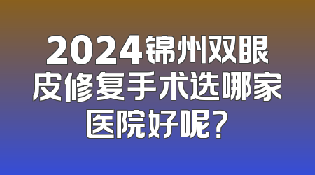 2024锦州双眼皮修复手术选哪家医院好呢？